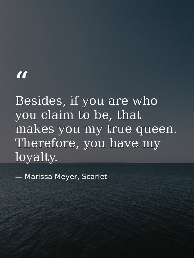Besides, if you are who you claim to be, that makes you my true queen. Therefore, you have my loyalty. — Marissa Meyer, Scarlet