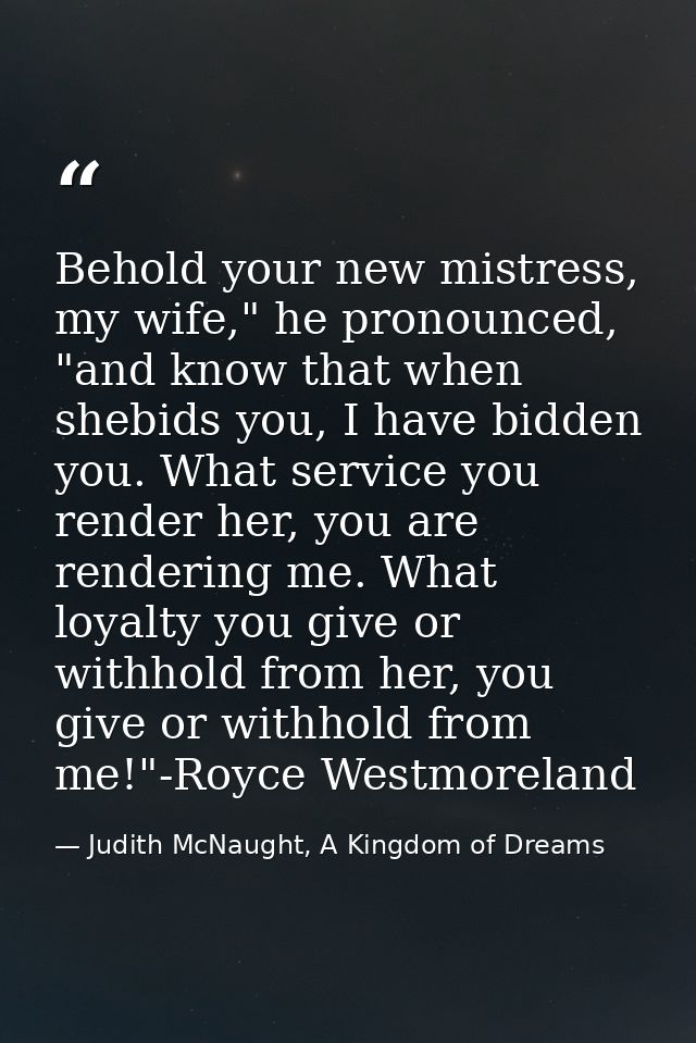 Behold your new mistress, my wife," he pronounced, "and know that when shebids you, I have bidden you. What service you  — Judith McNaught, A Kingdom of Dreams