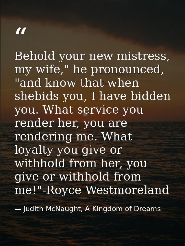 Behold your new mistress, my wife," he pronounced, "and know that when shebids you, I have bidden you. What service you  — Judith McNaught, A Kingdom of Dreams