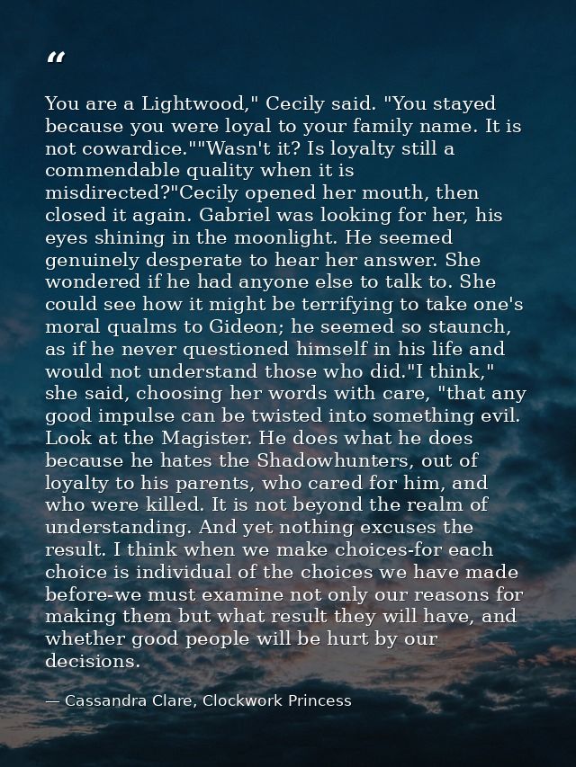 You are a Lightwood," Cecily said. "You stayed because you were loyal to your family name. It is not cowardice.""Wasn't  — Cassandra Clare, Clockwork Princess
