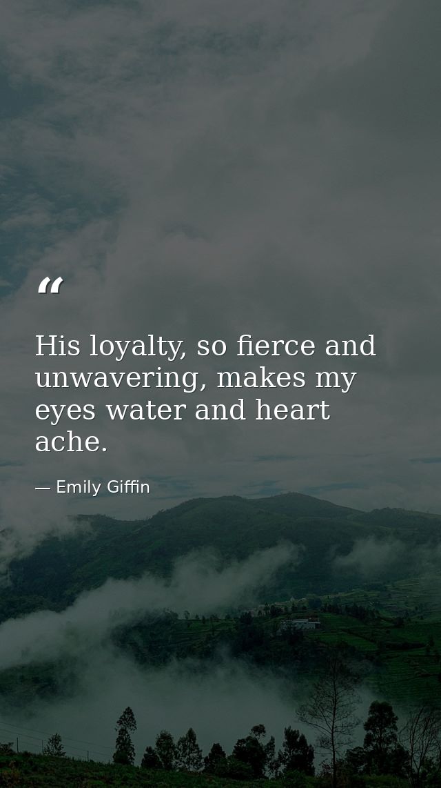 His loyalty, so fierce and unwavering, makes my eyes water and heart ache. — Emily Giffin