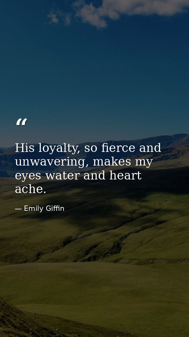 His loyalty, so fierce and unwavering, makes my eyes water and heart ache. — Emily Giffin
