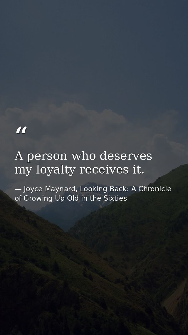 A person who deserves my loyalty receives it. — Joyce Maynard, Looking Back: A Chronicle of Growing Up Old in the Sixties