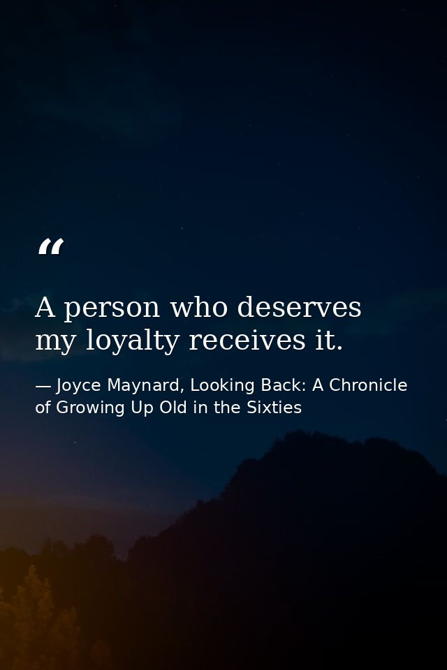 A person who deserves my loyalty receives it. — Joyce Maynard, Looking Back: A Chronicle of Growing Up Old in the Sixties
