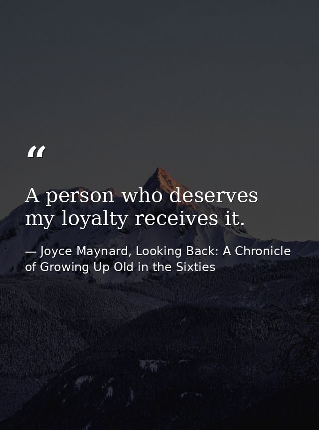 A person who deserves my loyalty receives it. — Joyce Maynard, Looking Back: A Chronicle of Growing Up Old in the Sixties