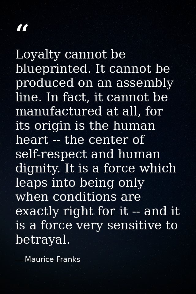 Loyalty cannot be blueprinted. It cannot be produced on an assembly line. In fact, it cannot be manufactured at all, for — Maurice Franks