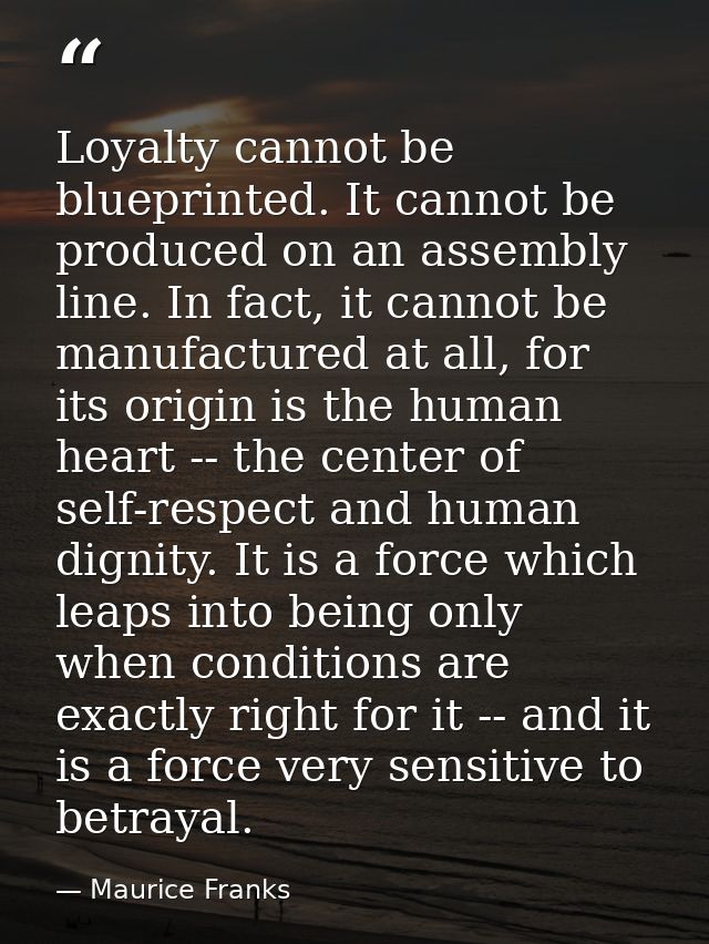 Loyalty cannot be blueprinted. It cannot be produced on an assembly line. In fact, it cannot be manufactured at all, for — Maurice Franks