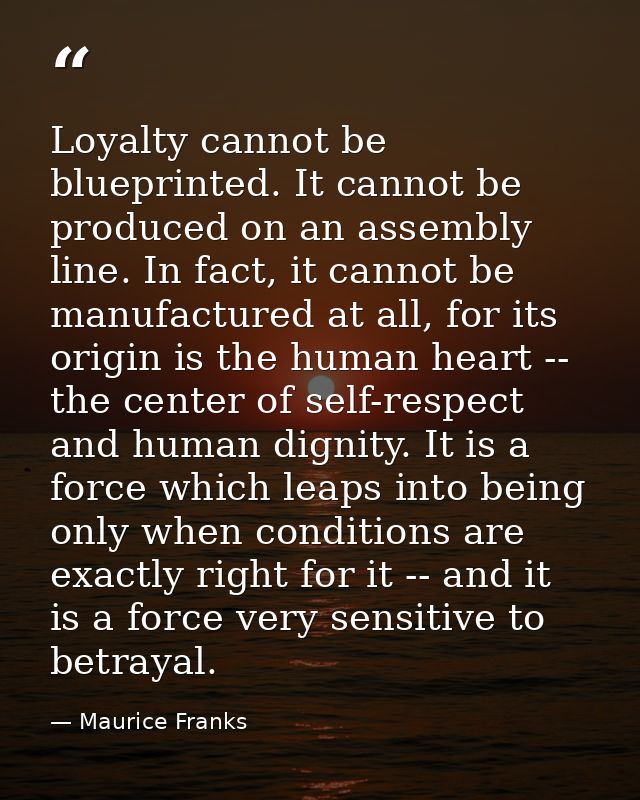 Loyalty cannot be blueprinted. It cannot be produced on an assembly line. In fact, it cannot be manufactured at all, for — Maurice Franks