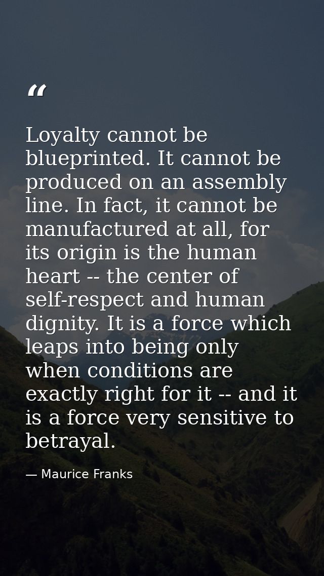 Loyalty cannot be blueprinted. It cannot be produced on an assembly line. In fact, it cannot be manufactured at all, for — Maurice Franks