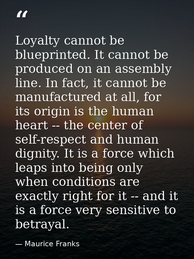 Loyalty cannot be blueprinted. It cannot be produced on an assembly line. In fact, it cannot be manufactured at all, for — Maurice Franks