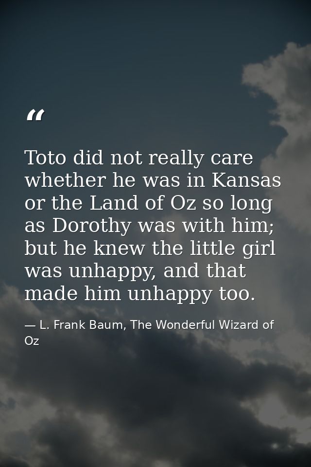 Toto did not really care whether he was in Kansas or the Land of Oz so long as Dorothy was with him; but he knew the lit — L. Frank Baum, The Wonderful Wizard of Oz