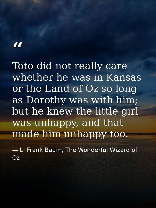 Toto did not really care whether he was in Kansas or the Land of Oz so long as Dorothy was with him; but he knew the lit — L. Frank Baum, The Wonderful Wizard of Oz