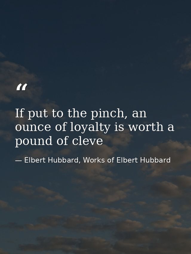 If put to the pinch, an ounce of loyalty is worth a pound of cleve — Elbert Hubbard, Works of Elbert Hubbard