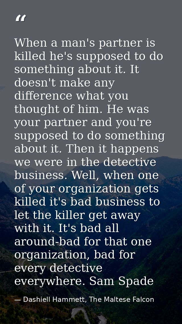 When a man's partner is killed he's supposed to do something about it. It doesn't make any difference what you thought o — Dashiell Hammett, The Maltese Falcon