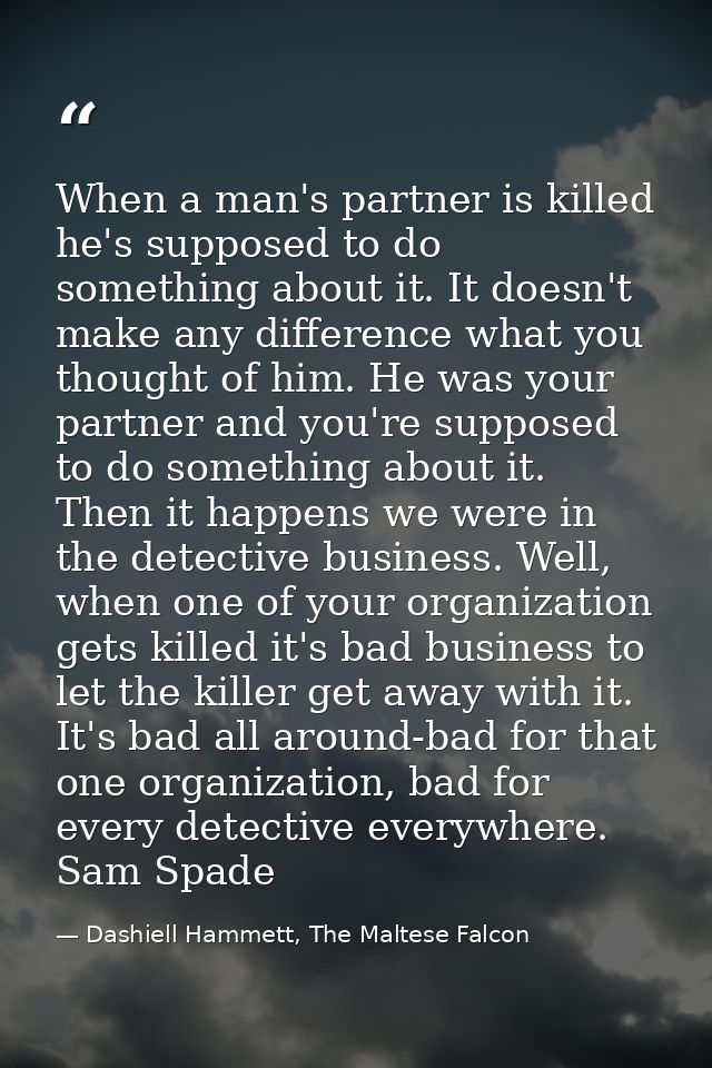 When a man's partner is killed he's supposed to do something about it. It doesn't make any difference what you thought o — Dashiell Hammett, The Maltese Falcon
