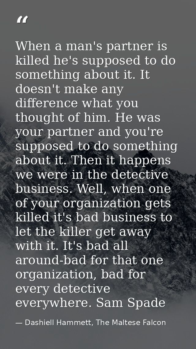 When a man's partner is killed he's supposed to do something about it. It doesn't make any difference what you thought o — Dashiell Hammett, The Maltese Falcon