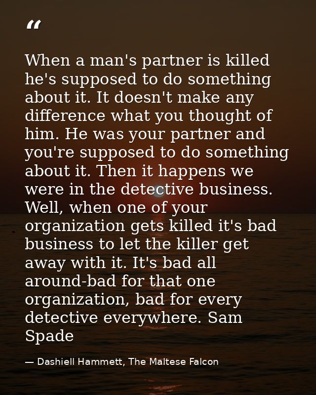 When a man's partner is killed he's supposed to do something about it. It doesn't make any difference what you thought o — Dashiell Hammett, The Maltese Falcon