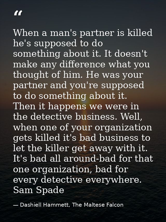 When a man's partner is killed he's supposed to do something about it. It doesn't make any difference what you thought o — Dashiell Hammett, The Maltese Falcon