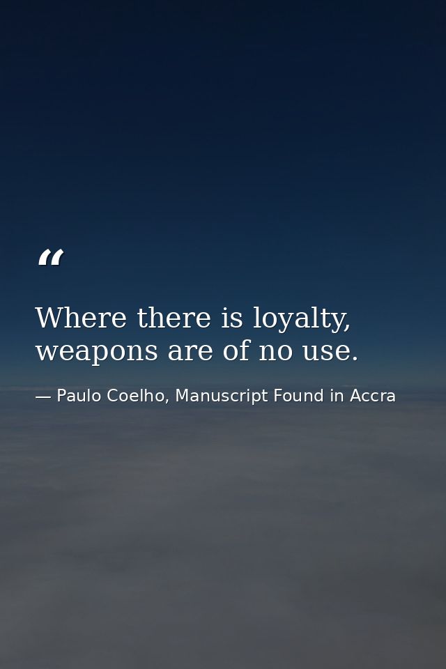Where there is loyalty, weapons are of no use. — Paulo Coelho, Manuscript Found in Accra