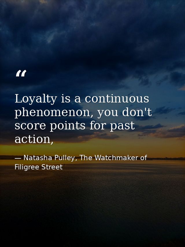 Loyalty is a continuous phenomenon, you don't score points for past action, — Natasha Pulley, The Watchmaker of Filigree Street