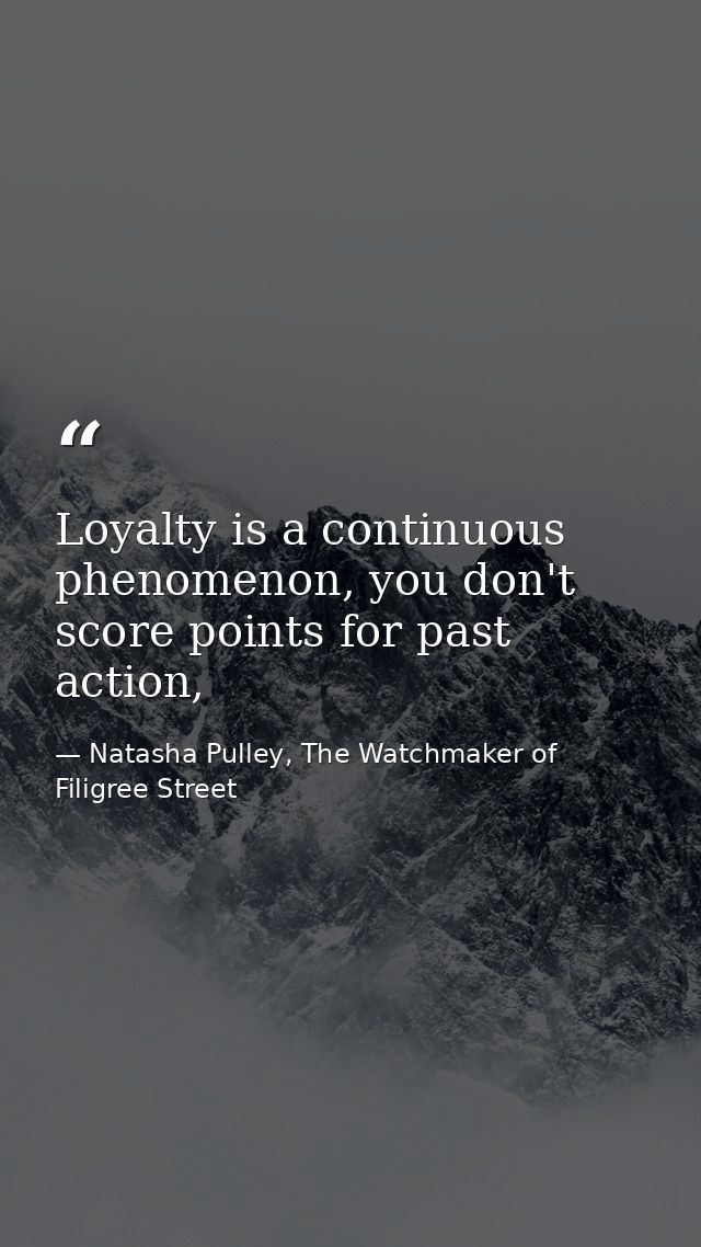 Loyalty is a continuous phenomenon, you don't score points for past action, — Natasha Pulley, The Watchmaker of Filigree Street