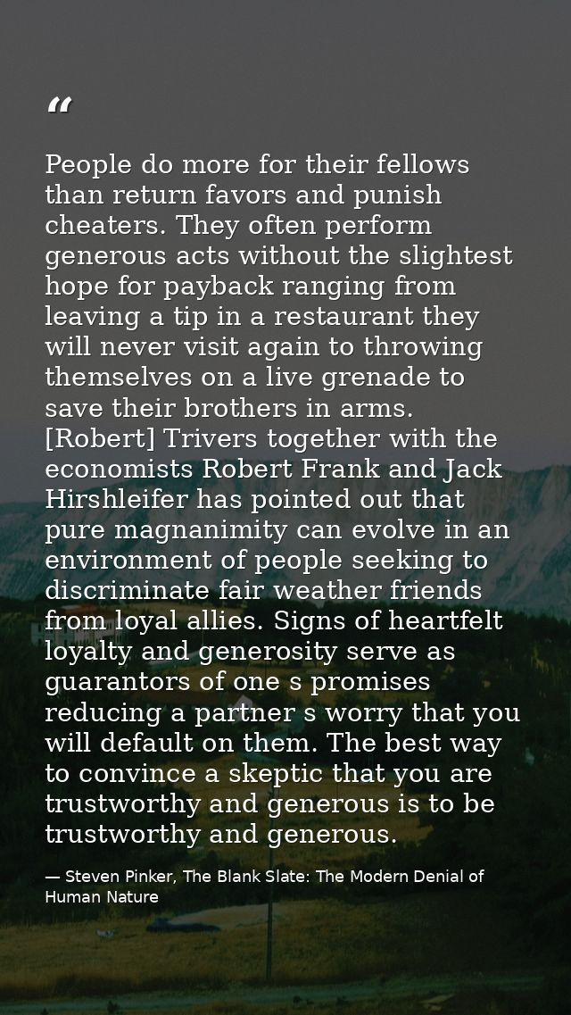 People do more for their fellows than return favors and punish cheaters. They often perform generous acts without the sl — Steven Pinker, The Blank Slate: The Modern Denial of Human Nature