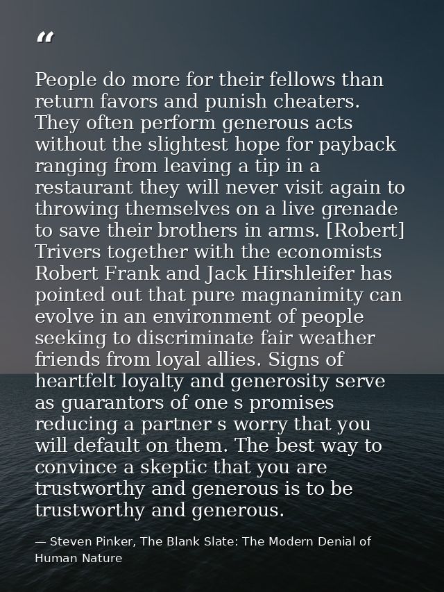 People do more for their fellows than return favors and punish cheaters. They often perform generous acts without the sl — Steven Pinker, The Blank Slate: The Modern Denial of Human Nature