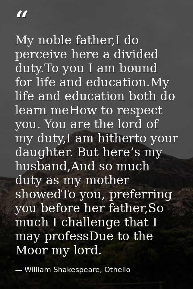 My noble father,I do perceive here a divided duty.To you I am bound for life and education.My life and education both do — William Shakespeare, Othello