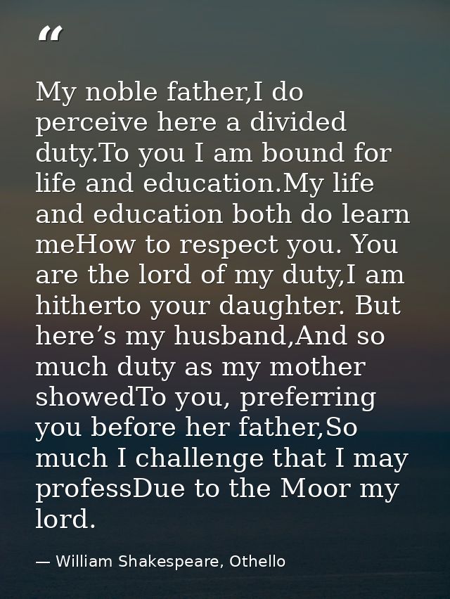 My noble father,I do perceive here a divided duty.To you I am bound for life and education.My life and education both do — William Shakespeare, Othello