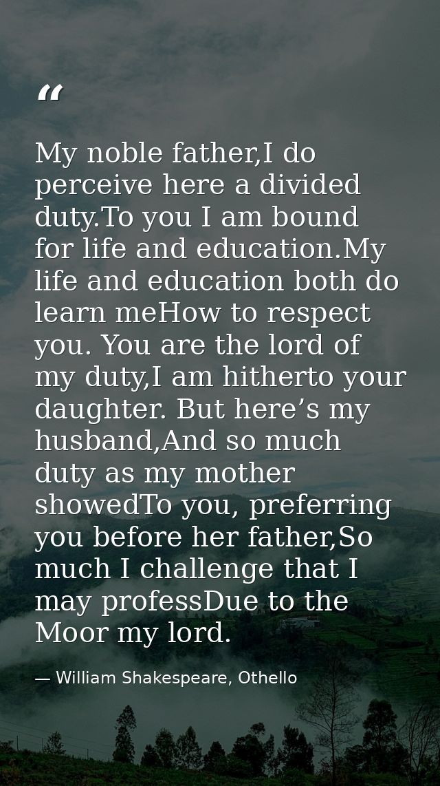 My noble father,I do perceive here a divided duty.To you I am bound for life and education.My life and education both do — William Shakespeare, Othello