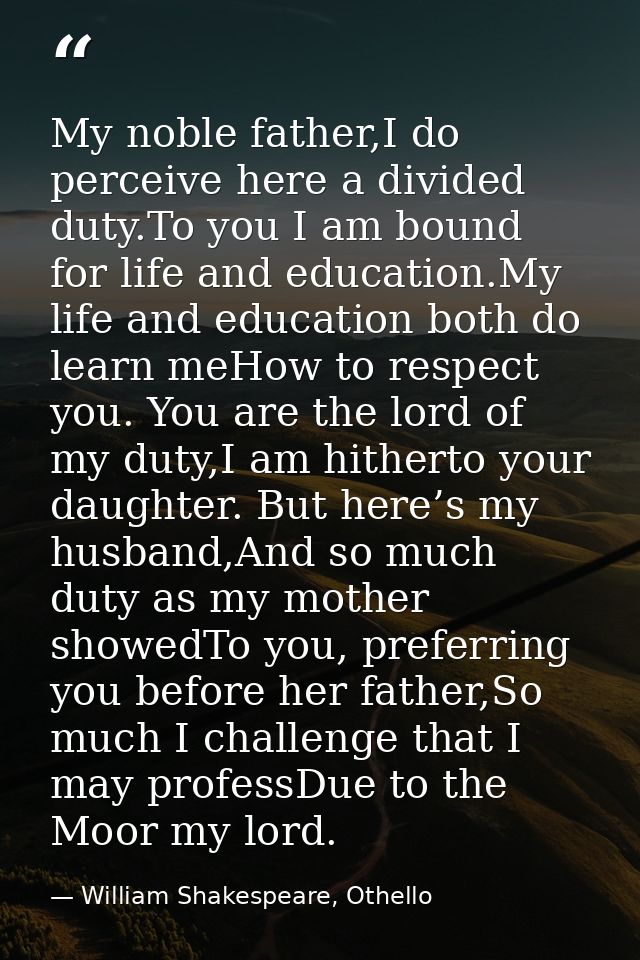 My noble father,I do perceive here a divided duty.To you I am bound for life and education.My life and education both do — William Shakespeare, Othello