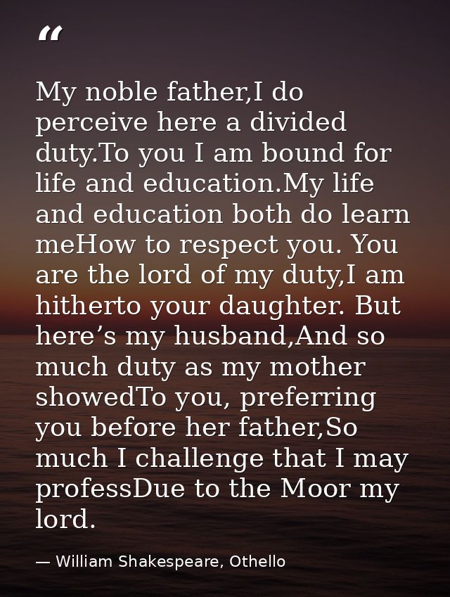My noble father,I do perceive here a divided duty.To you I am bound for life and education.My life and education both do — William Shakespeare, Othello