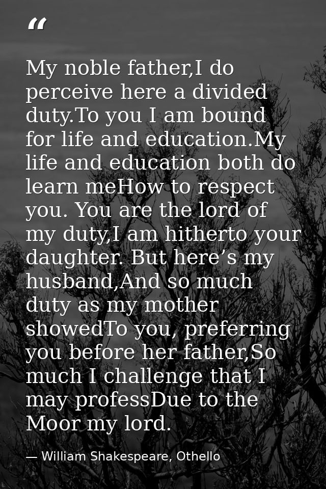 My noble father,I do perceive here a divided duty.To you I am bound for life and education.My life and education both do — William Shakespeare, Othello