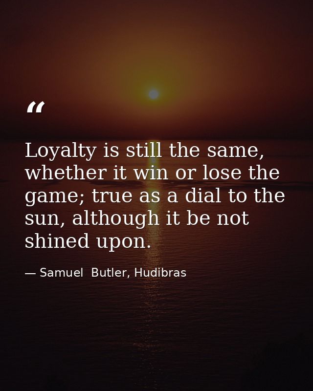 Loyalty is still the same, whether it win or lose the game; true as a dial to the sun, although it be not shined upon. — Samuel  Butler, Hudibras