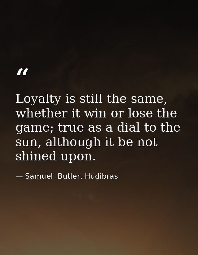 Loyalty is still the same, whether it win or lose the game; true as a dial to the sun, although it be not shined upon. — Samuel  Butler, Hudibras