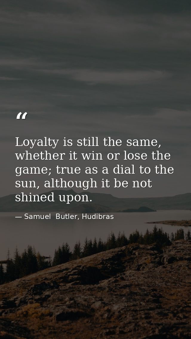 Loyalty is still the same, whether it win or lose the game; true as a dial to the sun, although it be not shined upon. — Samuel  Butler, Hudibras