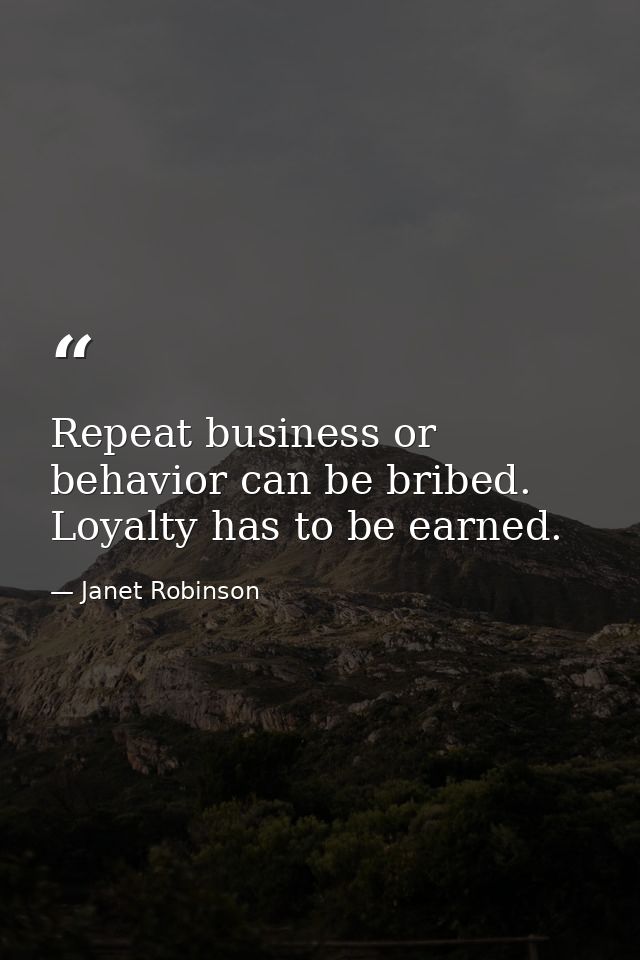 Repeat business or behavior can be bribed. Loyalty has to be earned. — Janet Robinson