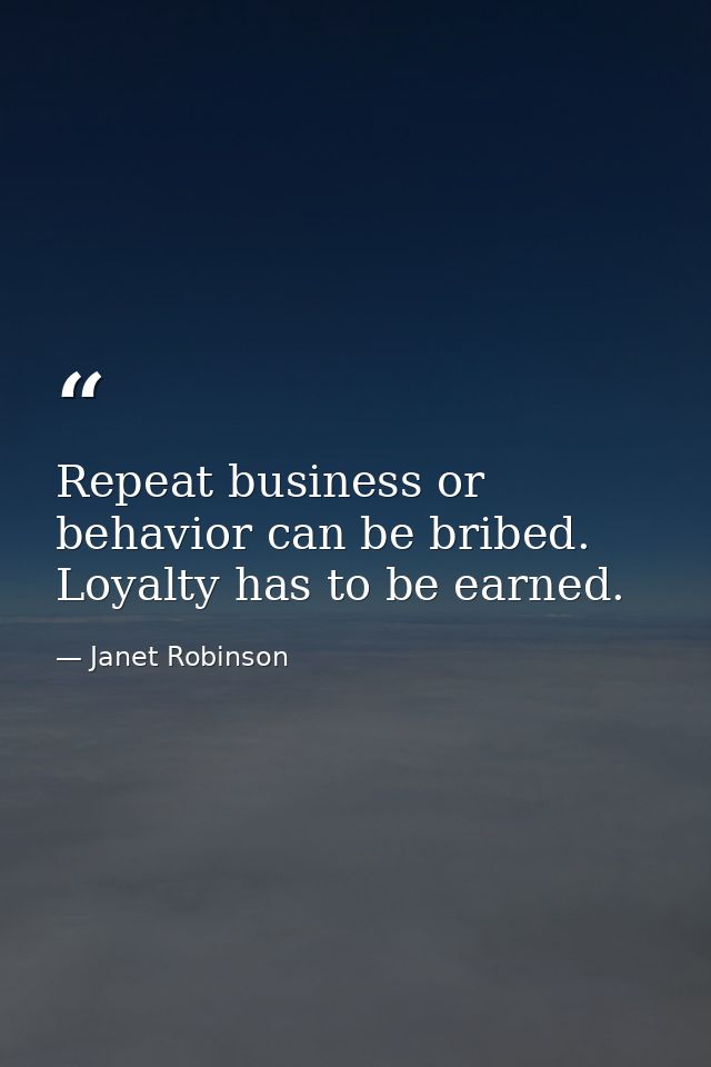 Repeat business or behavior can be bribed. Loyalty has to be earned. — Janet Robinson