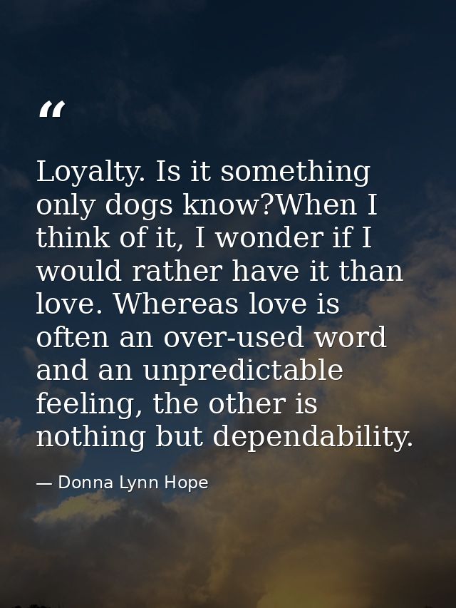 Loyalty. Is it something only dogs know?When I think of it, I wonder if I would rather have it than love. Whereas love i — Donna Lynn Hope