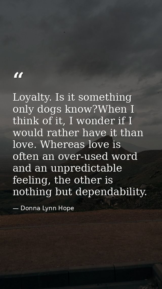 Loyalty. Is it something only dogs know?When I think of it, I wonder if I would rather have it than love. Whereas love i — Donna Lynn Hope