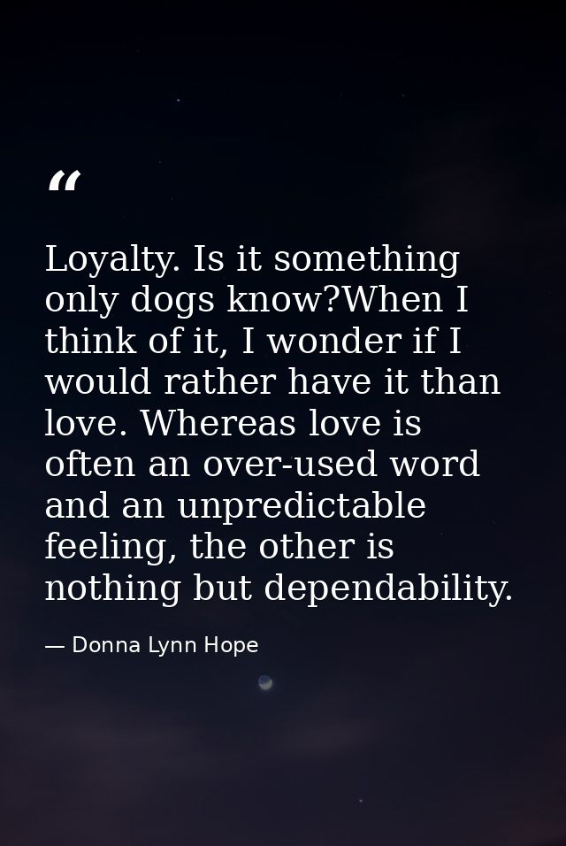 Loyalty. Is it something only dogs know?When I think of it, I wonder if I would rather have it than love. Whereas love i — Donna Lynn Hope