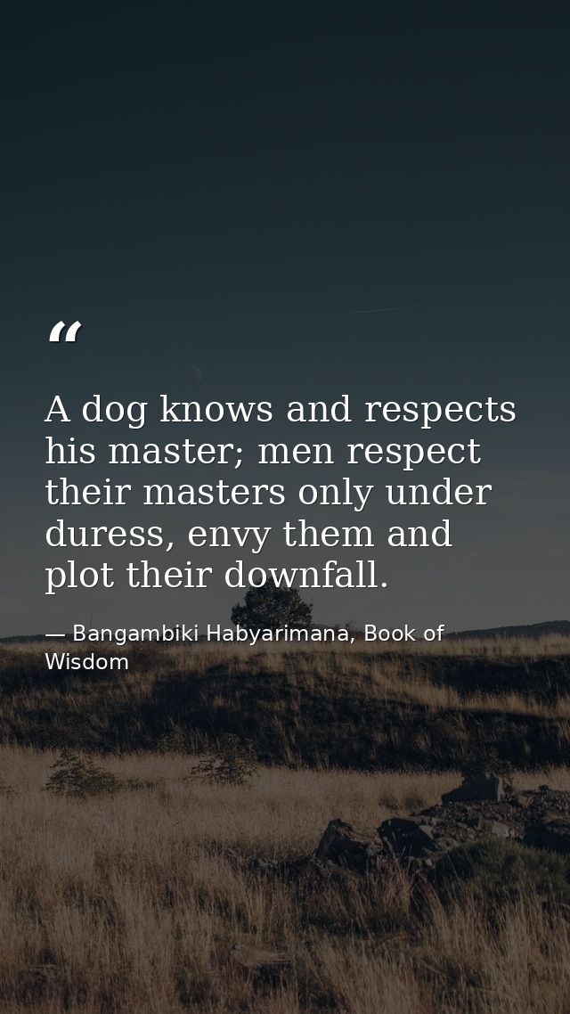 A dog knows and respects his master; men respect their masters only under duress, envy them and plot their downfall. — Bangambiki Habyarimana, Book of Wisdom