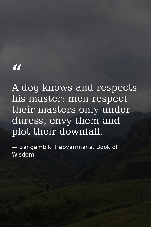 A dog knows and respects his master; men respect their masters only under duress, envy them and plot their downfall. — Bangambiki Habyarimana, Book of Wisdom