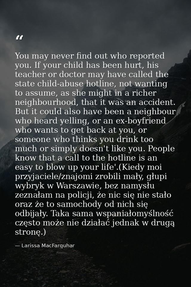 You may never find out who reported you. If your child has been hurt, his teacher or doctor may have called the state ch — Larissa MacFarquhar