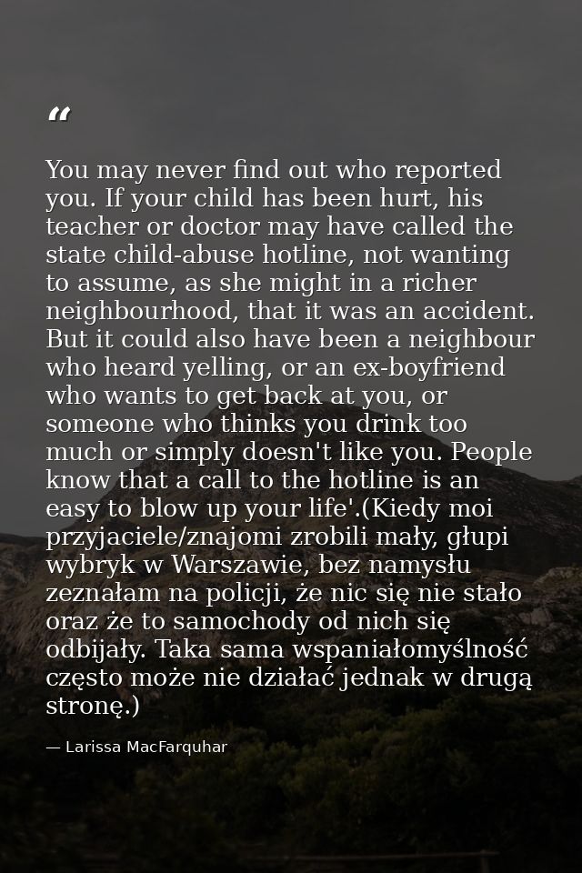 You may never find out who reported you. If your child has been hurt, his teacher or doctor may have called the state ch — Larissa MacFarquhar