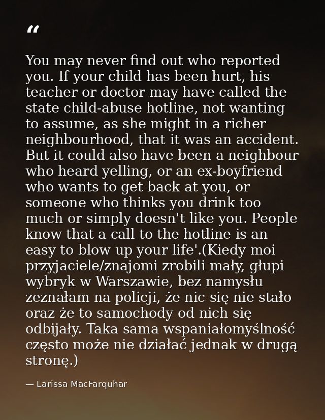 You may never find out who reported you. If your child has been hurt, his teacher or doctor may have called the state ch — Larissa MacFarquhar
