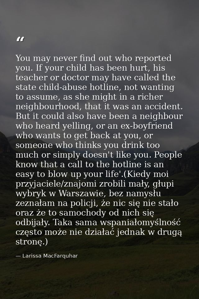 You may never find out who reported you. If your child has been hurt, his teacher or doctor may have called the state ch — Larissa MacFarquhar