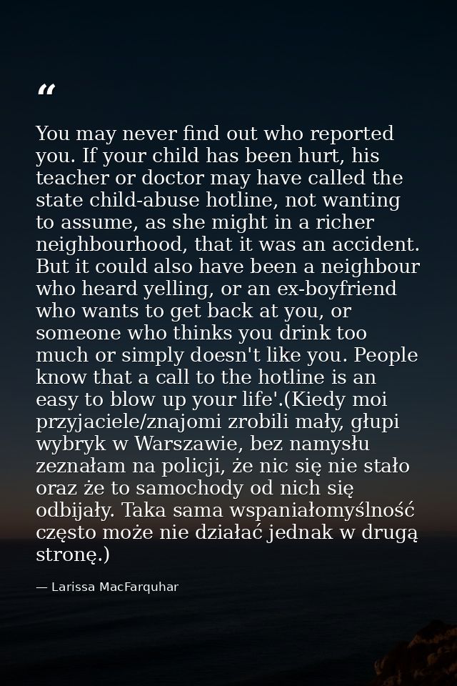 You may never find out who reported you. If your child has been hurt, his teacher or doctor may have called the state ch — Larissa MacFarquhar
