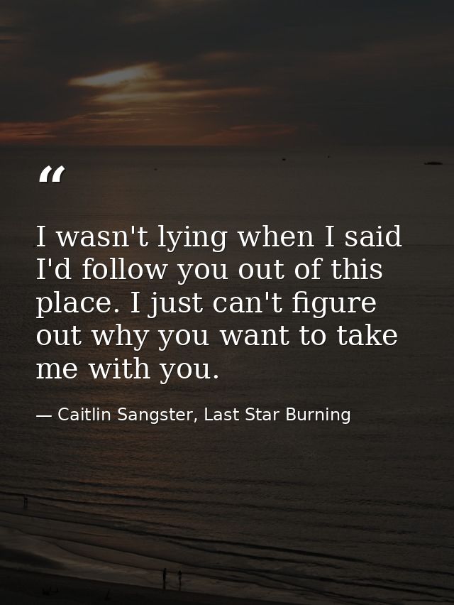 I wasn't lying when I said I'd follow you out of this place. I just can't figure out why you want to take me with you. — Caitlin Sangster, Last Star Burning