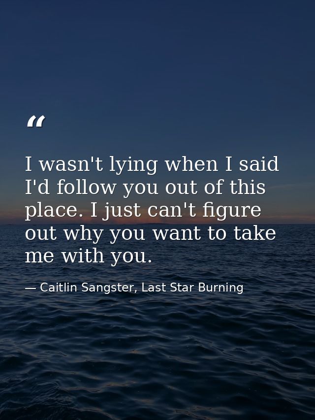 I wasn't lying when I said I'd follow you out of this place. I just can't figure out why you want to take me with you. — Caitlin Sangster, Last Star Burning